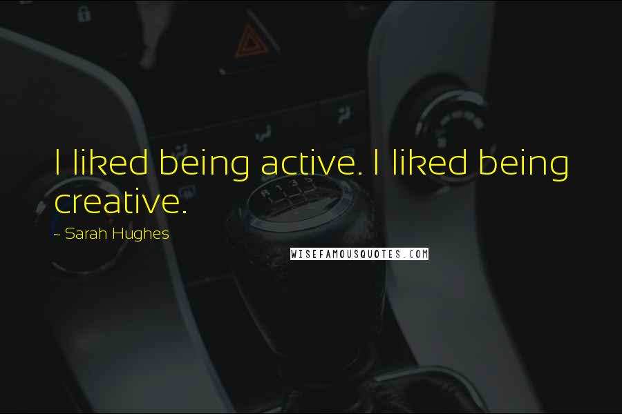 Sarah Hughes Quotes: I liked being active. I liked being creative.