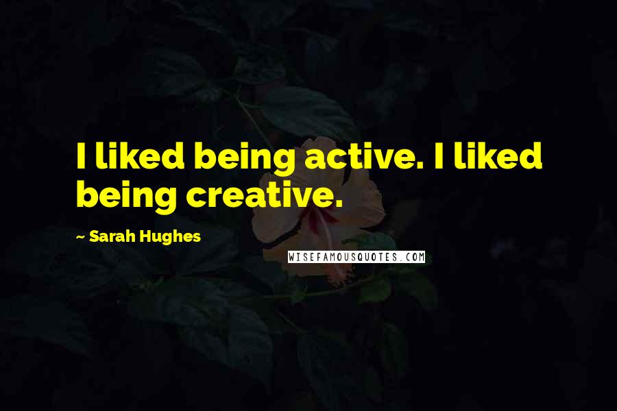 Sarah Hughes Quotes: I liked being active. I liked being creative.