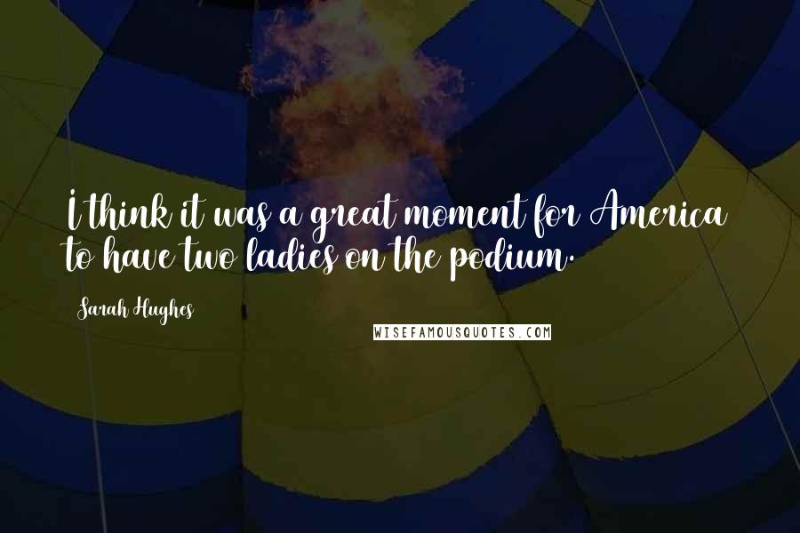 Sarah Hughes Quotes: I think it was a great moment for America to have two ladies on the podium.