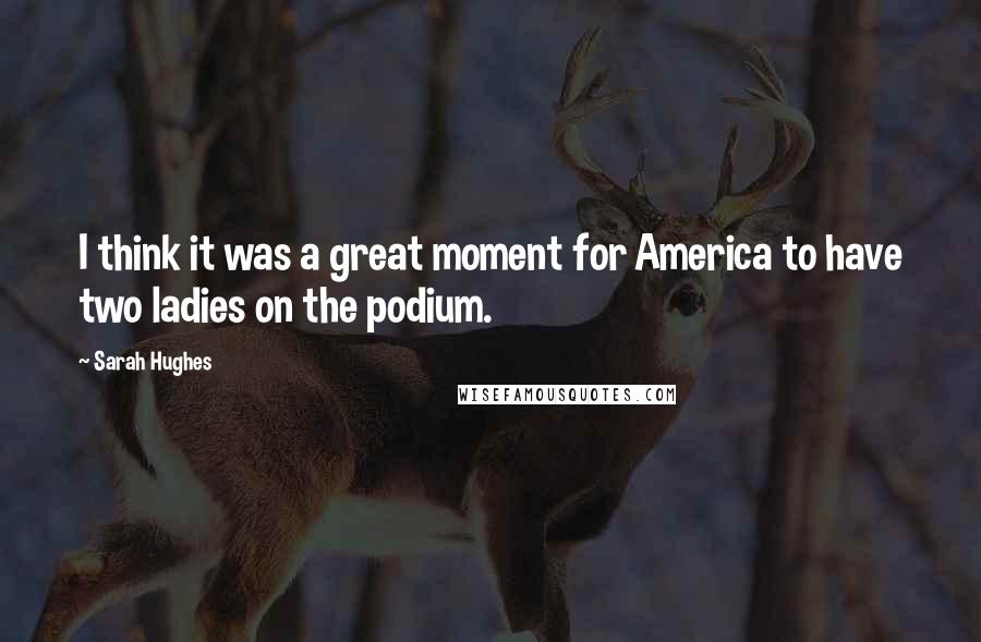 Sarah Hughes Quotes: I think it was a great moment for America to have two ladies on the podium.