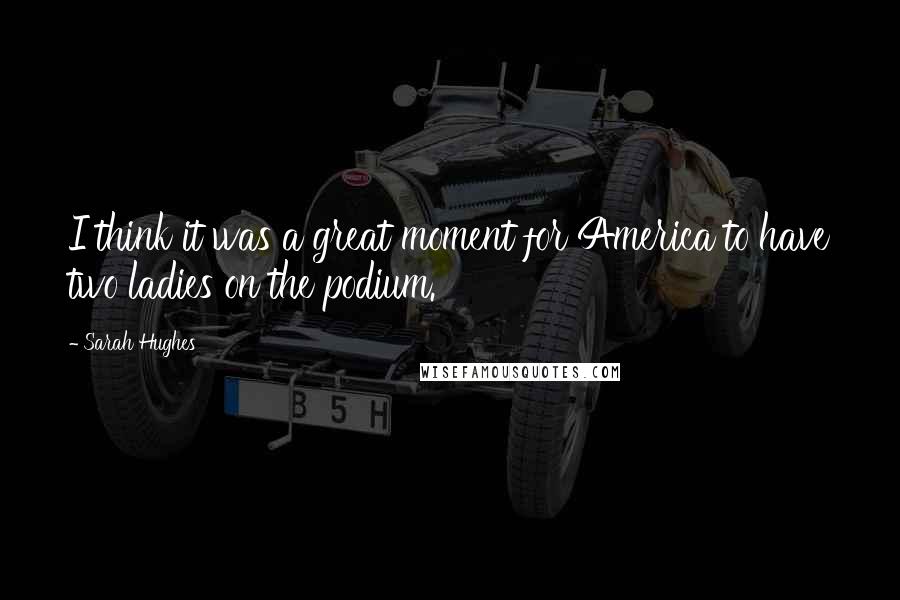 Sarah Hughes Quotes: I think it was a great moment for America to have two ladies on the podium.