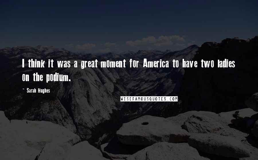 Sarah Hughes Quotes: I think it was a great moment for America to have two ladies on the podium.