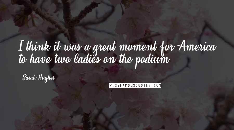Sarah Hughes Quotes: I think it was a great moment for America to have two ladies on the podium.