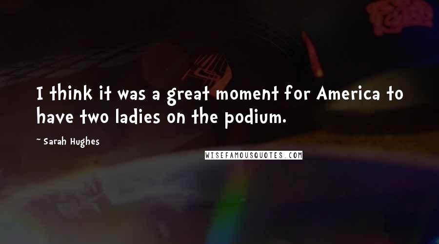 Sarah Hughes Quotes: I think it was a great moment for America to have two ladies on the podium.