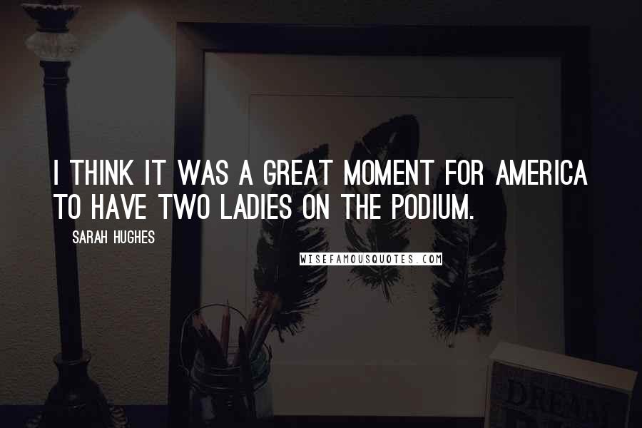 Sarah Hughes Quotes: I think it was a great moment for America to have two ladies on the podium.