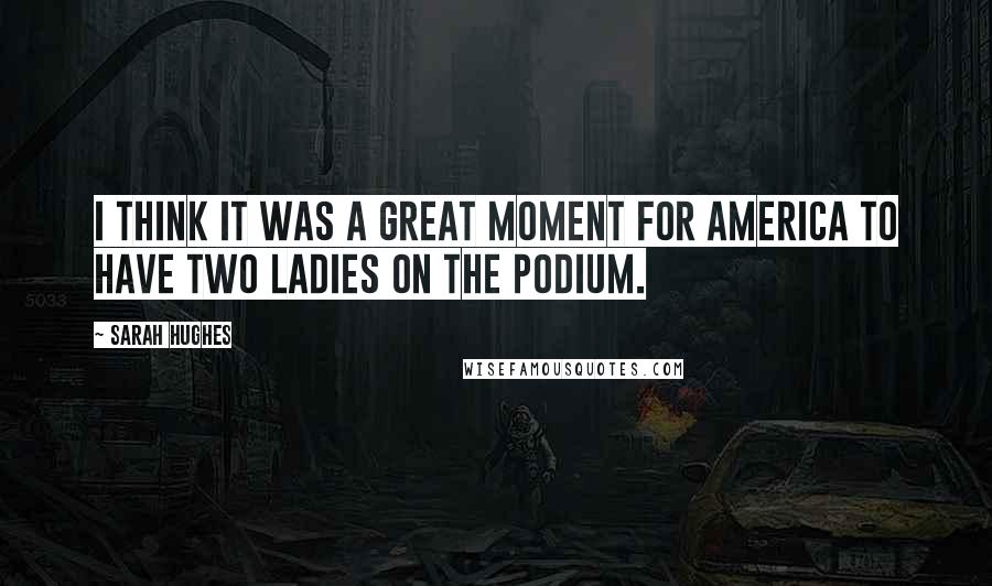 Sarah Hughes Quotes: I think it was a great moment for America to have two ladies on the podium.