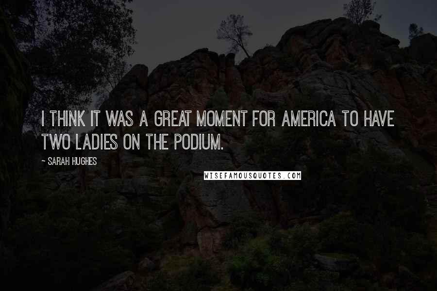 Sarah Hughes Quotes: I think it was a great moment for America to have two ladies on the podium.