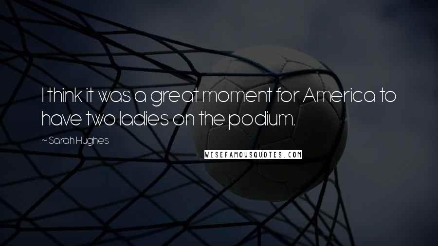 Sarah Hughes Quotes: I think it was a great moment for America to have two ladies on the podium.