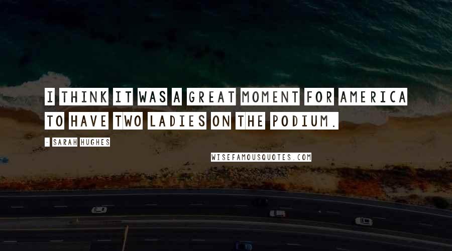 Sarah Hughes Quotes: I think it was a great moment for America to have two ladies on the podium.