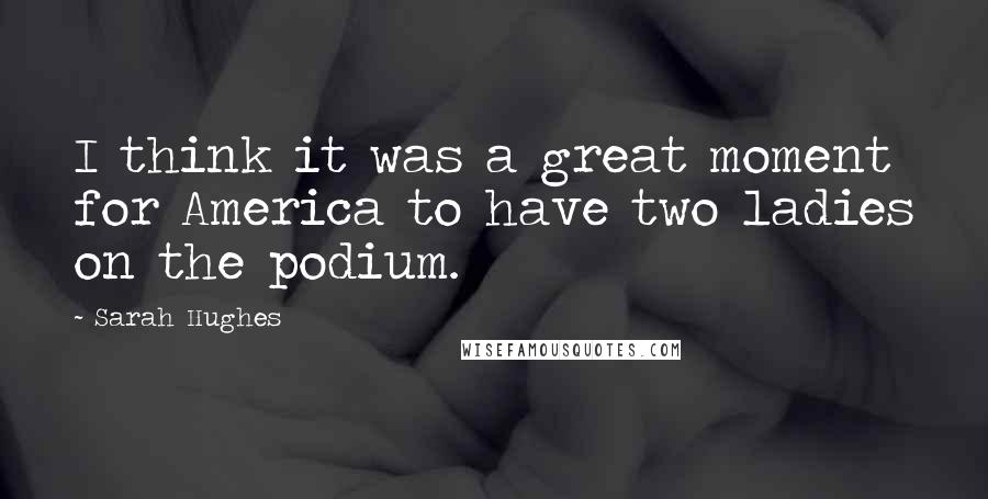 Sarah Hughes Quotes: I think it was a great moment for America to have two ladies on the podium.