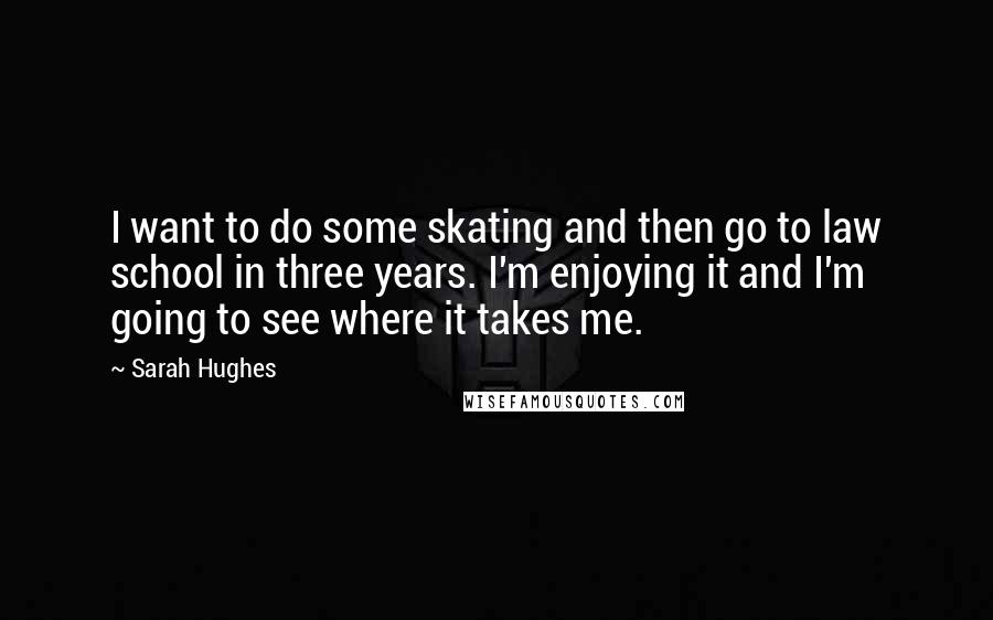 Sarah Hughes Quotes: I want to do some skating and then go to law school in three years. I'm enjoying it and I'm going to see where it takes me.