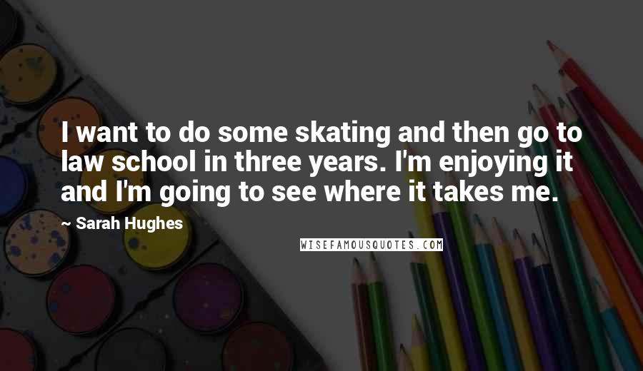 Sarah Hughes Quotes: I want to do some skating and then go to law school in three years. I'm enjoying it and I'm going to see where it takes me.