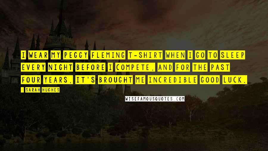 Sarah Hughes Quotes: I wear my Peggy Fleming T-shirt when I go to sleep every night before I compete, and for the past four years, it's brought me incredible good luck.
