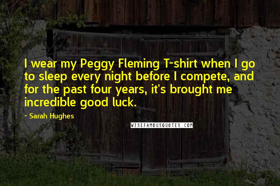 Sarah Hughes Quotes: I wear my Peggy Fleming T-shirt when I go to sleep every night before I compete, and for the past four years, it's brought me incredible good luck.