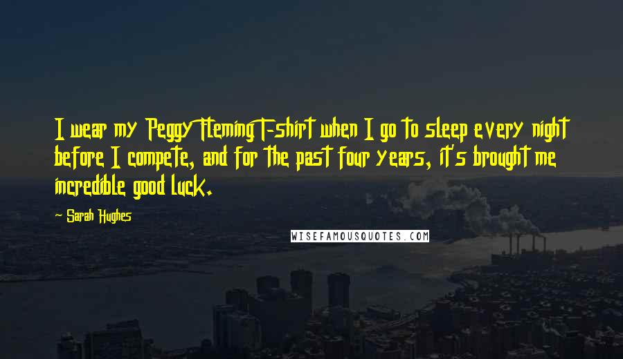 Sarah Hughes Quotes: I wear my Peggy Fleming T-shirt when I go to sleep every night before I compete, and for the past four years, it's brought me incredible good luck.