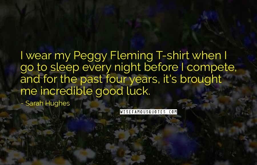 Sarah Hughes Quotes: I wear my Peggy Fleming T-shirt when I go to sleep every night before I compete, and for the past four years, it's brought me incredible good luck.