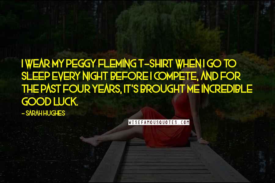 Sarah Hughes Quotes: I wear my Peggy Fleming T-shirt when I go to sleep every night before I compete, and for the past four years, it's brought me incredible good luck.
