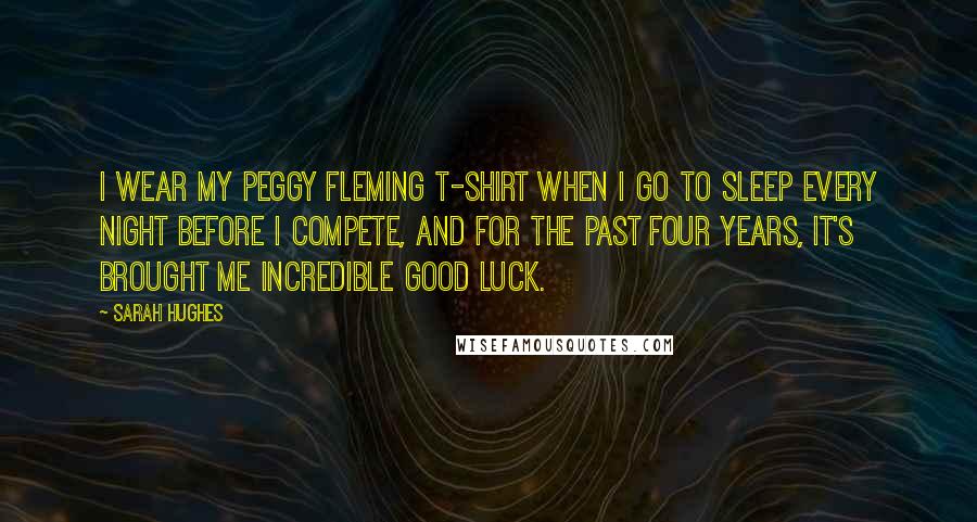 Sarah Hughes Quotes: I wear my Peggy Fleming T-shirt when I go to sleep every night before I compete, and for the past four years, it's brought me incredible good luck.