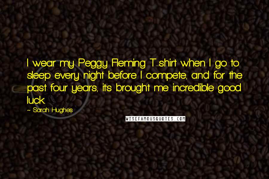 Sarah Hughes Quotes: I wear my Peggy Fleming T-shirt when I go to sleep every night before I compete, and for the past four years, it's brought me incredible good luck.
