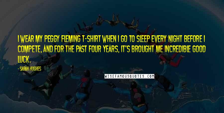 Sarah Hughes Quotes: I wear my Peggy Fleming T-shirt when I go to sleep every night before I compete, and for the past four years, it's brought me incredible good luck.