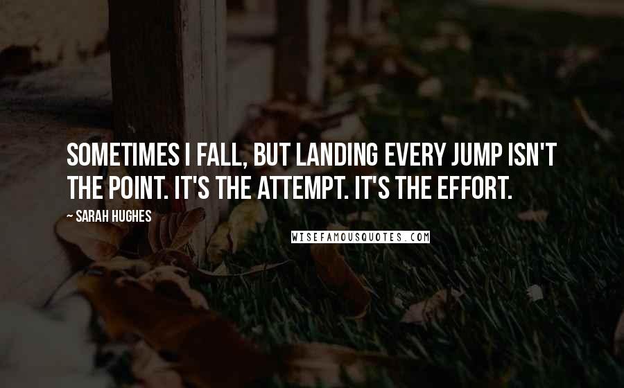 Sarah Hughes Quotes: Sometimes I fall, but landing every jump isn't the point. It's the attempt. It's the effort.