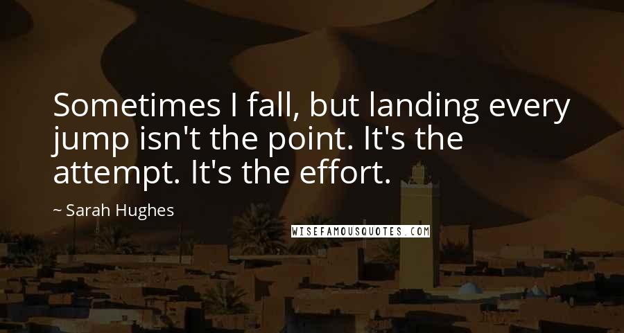 Sarah Hughes Quotes: Sometimes I fall, but landing every jump isn't the point. It's the attempt. It's the effort.