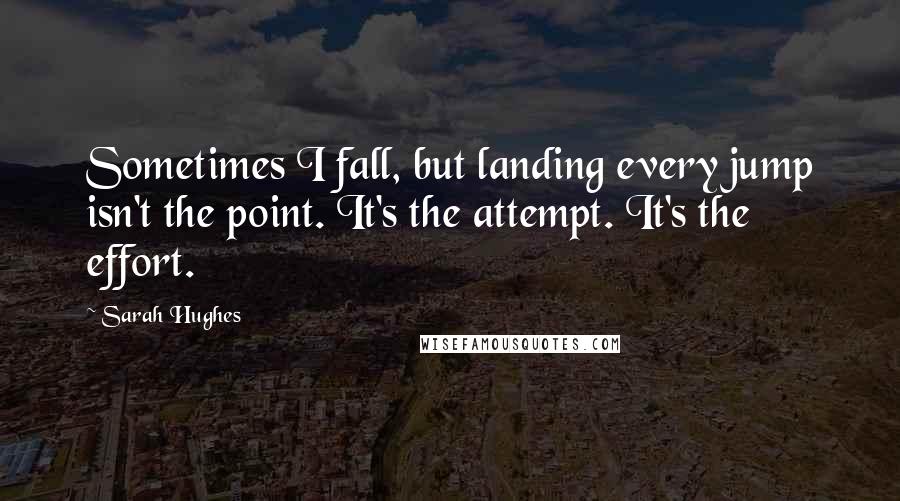 Sarah Hughes Quotes: Sometimes I fall, but landing every jump isn't the point. It's the attempt. It's the effort.