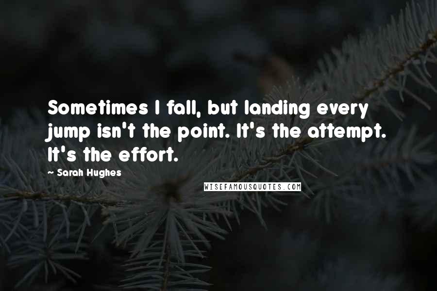 Sarah Hughes Quotes: Sometimes I fall, but landing every jump isn't the point. It's the attempt. It's the effort.