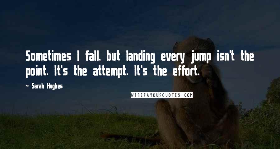 Sarah Hughes Quotes: Sometimes I fall, but landing every jump isn't the point. It's the attempt. It's the effort.