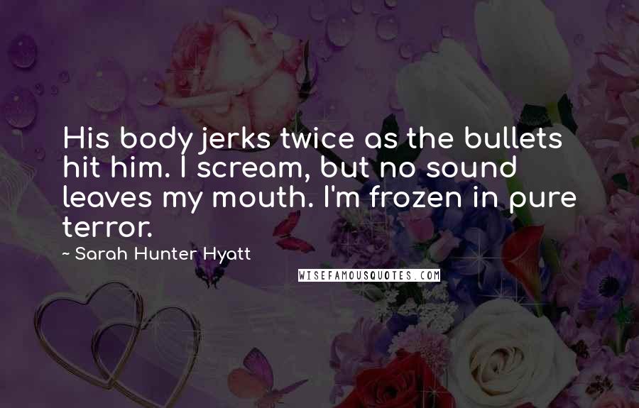 Sarah Hunter Hyatt Quotes: His body jerks twice as the bullets hit him. I scream, but no sound leaves my mouth. I'm frozen in pure terror.