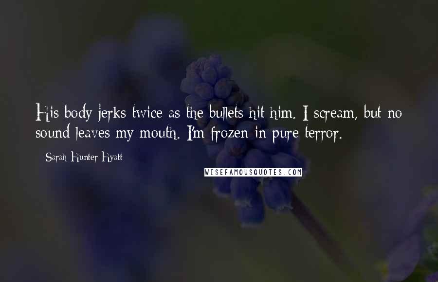 Sarah Hunter Hyatt Quotes: His body jerks twice as the bullets hit him. I scream, but no sound leaves my mouth. I'm frozen in pure terror.