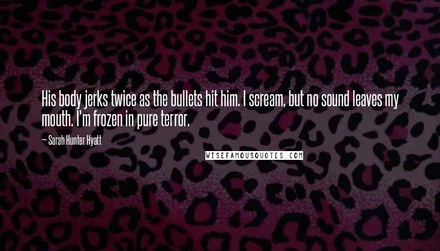 Sarah Hunter Hyatt Quotes: His body jerks twice as the bullets hit him. I scream, but no sound leaves my mouth. I'm frozen in pure terror.