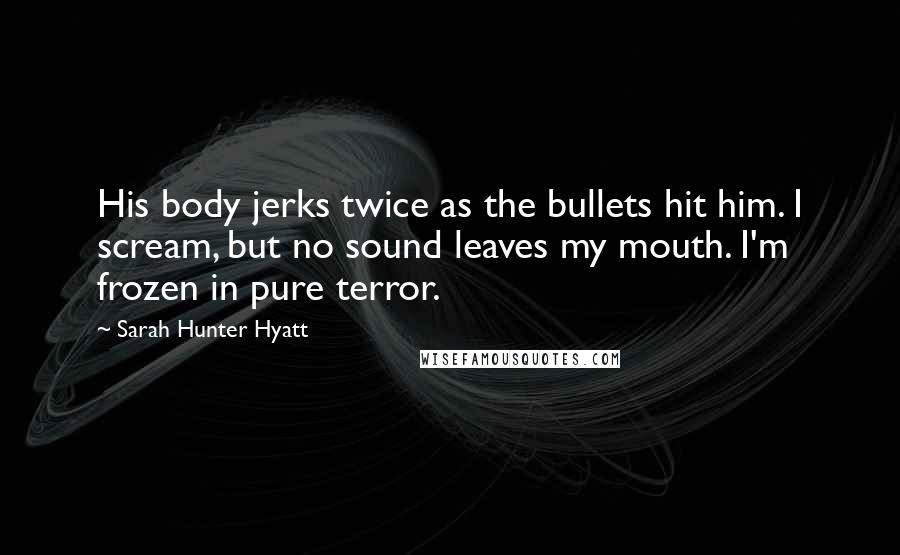 Sarah Hunter Hyatt Quotes: His body jerks twice as the bullets hit him. I scream, but no sound leaves my mouth. I'm frozen in pure terror.