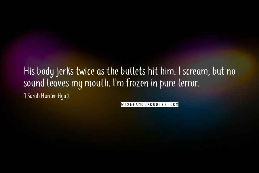 Sarah Hunter Hyatt Quotes: His body jerks twice as the bullets hit him. I scream, but no sound leaves my mouth. I'm frozen in pure terror.