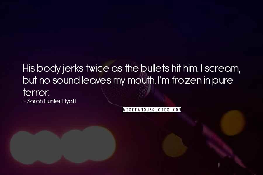 Sarah Hunter Hyatt Quotes: His body jerks twice as the bullets hit him. I scream, but no sound leaves my mouth. I'm frozen in pure terror.