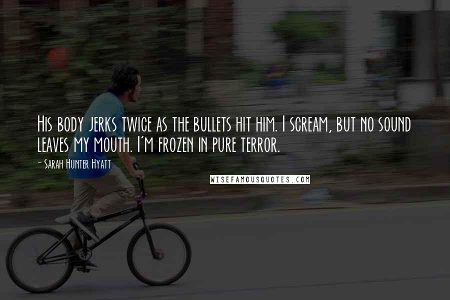 Sarah Hunter Hyatt Quotes: His body jerks twice as the bullets hit him. I scream, but no sound leaves my mouth. I'm frozen in pure terror.