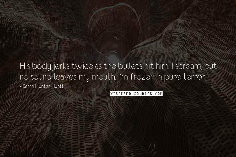 Sarah Hunter Hyatt Quotes: His body jerks twice as the bullets hit him. I scream, but no sound leaves my mouth. I'm frozen in pure terror.