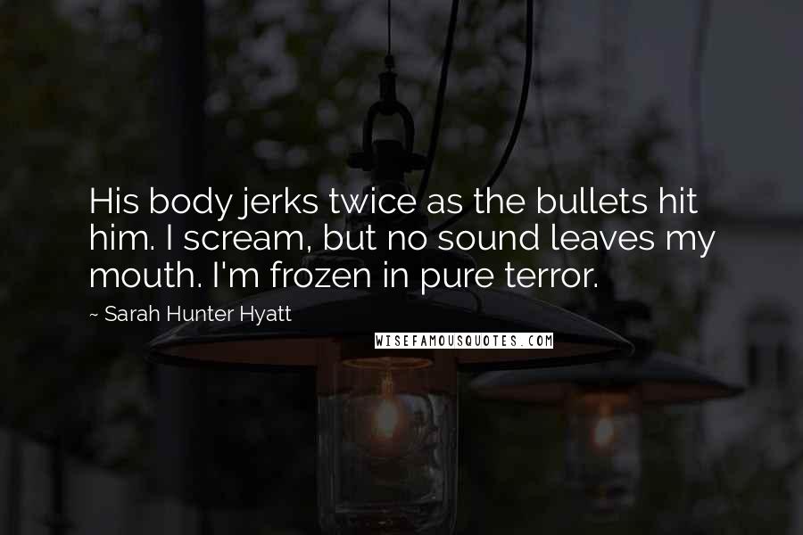 Sarah Hunter Hyatt Quotes: His body jerks twice as the bullets hit him. I scream, but no sound leaves my mouth. I'm frozen in pure terror.