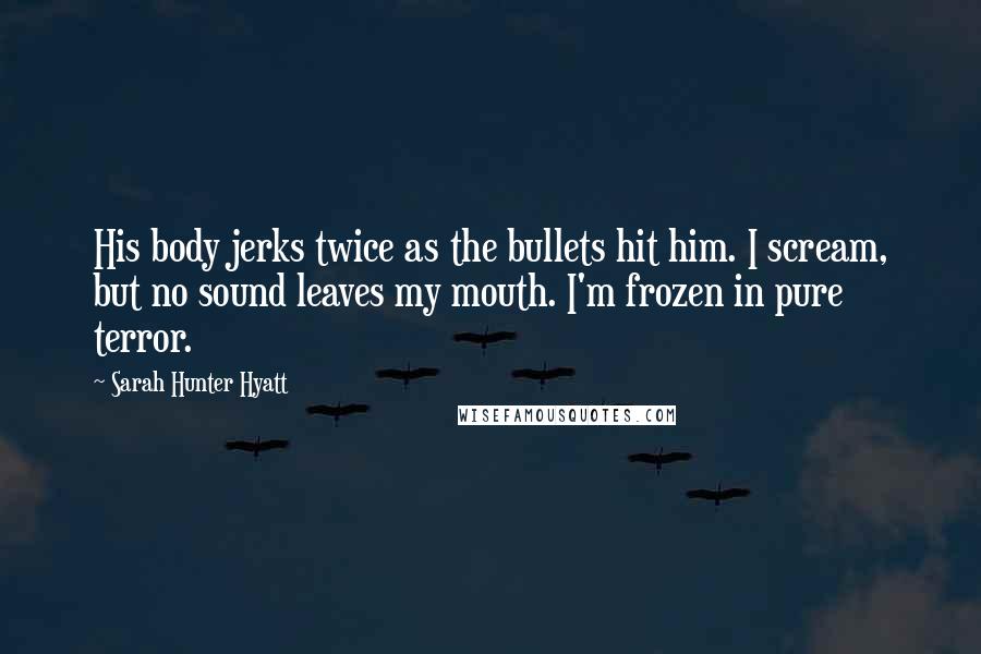 Sarah Hunter Hyatt Quotes: His body jerks twice as the bullets hit him. I scream, but no sound leaves my mouth. I'm frozen in pure terror.