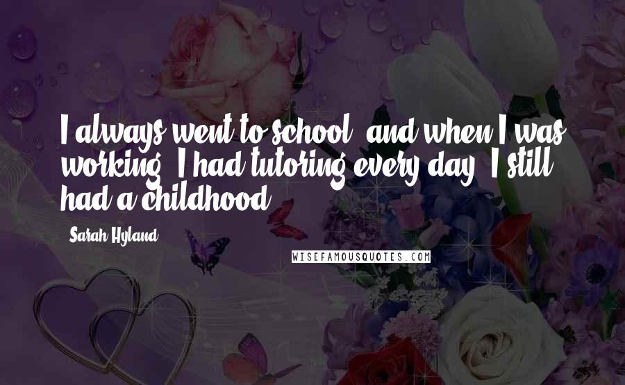 Sarah Hyland Quotes: I always went to school, and when I was working, I had tutoring every day. I still had a childhood.