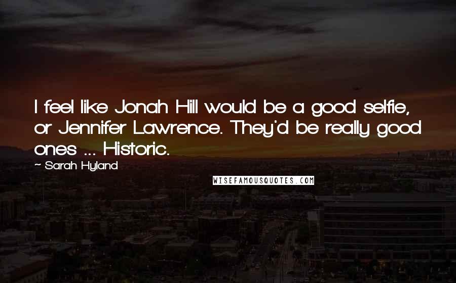 Sarah Hyland Quotes: I feel like Jonah Hill would be a good selfie, or Jennifer Lawrence. They'd be really good ones ... Historic.