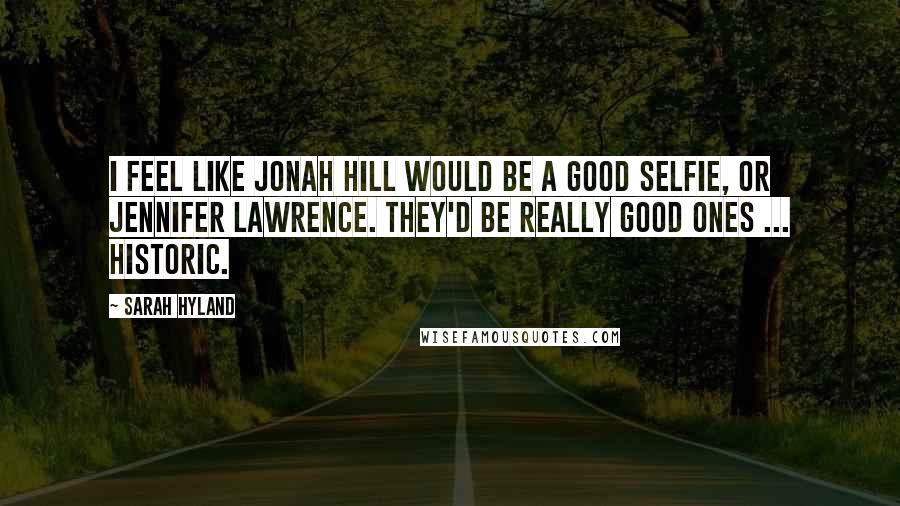 Sarah Hyland Quotes: I feel like Jonah Hill would be a good selfie, or Jennifer Lawrence. They'd be really good ones ... Historic.