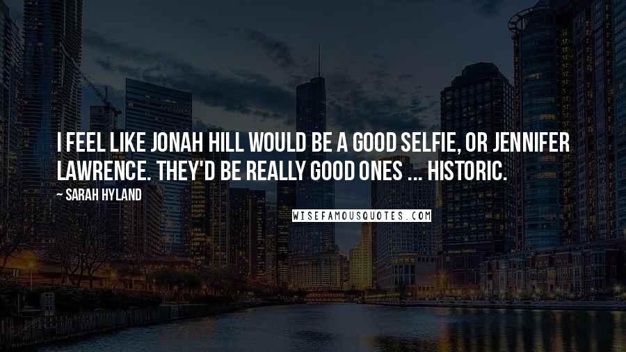 Sarah Hyland Quotes: I feel like Jonah Hill would be a good selfie, or Jennifer Lawrence. They'd be really good ones ... Historic.