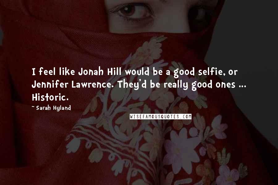 Sarah Hyland Quotes: I feel like Jonah Hill would be a good selfie, or Jennifer Lawrence. They'd be really good ones ... Historic.