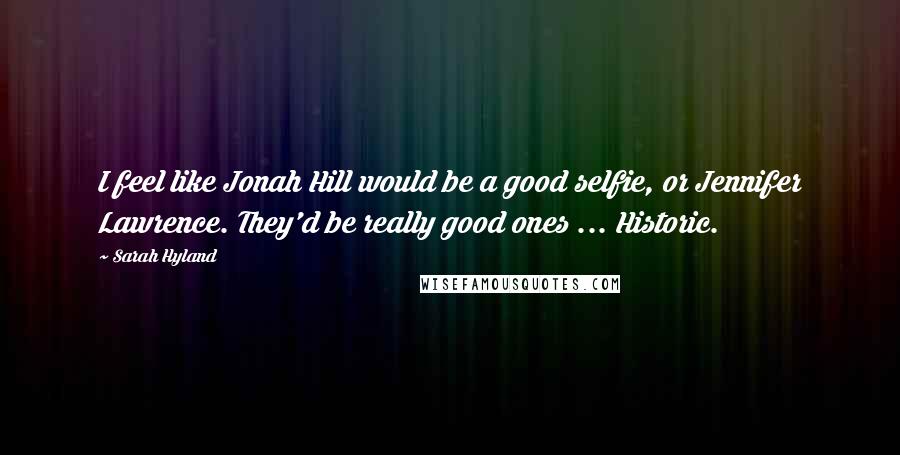 Sarah Hyland Quotes: I feel like Jonah Hill would be a good selfie, or Jennifer Lawrence. They'd be really good ones ... Historic.