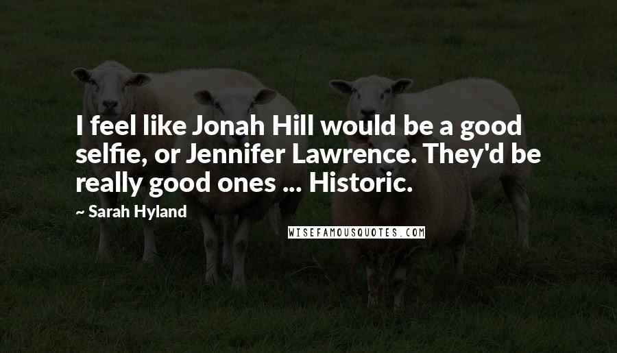 Sarah Hyland Quotes: I feel like Jonah Hill would be a good selfie, or Jennifer Lawrence. They'd be really good ones ... Historic.