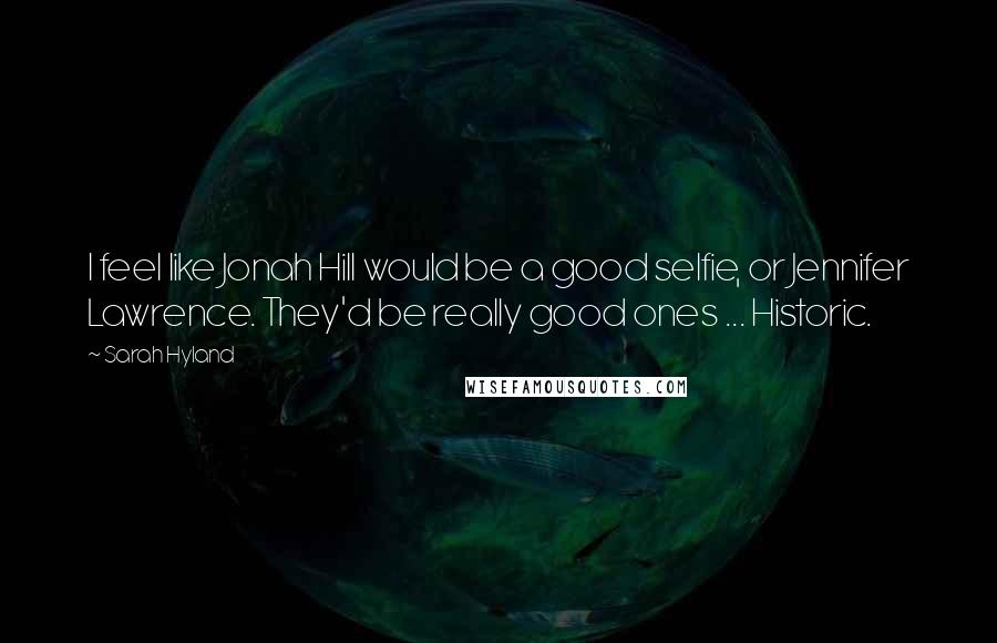 Sarah Hyland Quotes: I feel like Jonah Hill would be a good selfie, or Jennifer Lawrence. They'd be really good ones ... Historic.