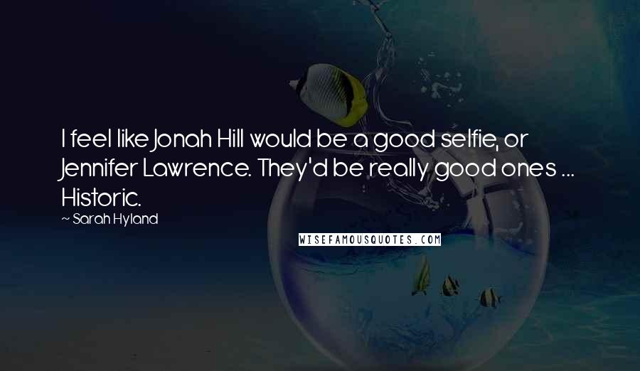 Sarah Hyland Quotes: I feel like Jonah Hill would be a good selfie, or Jennifer Lawrence. They'd be really good ones ... Historic.