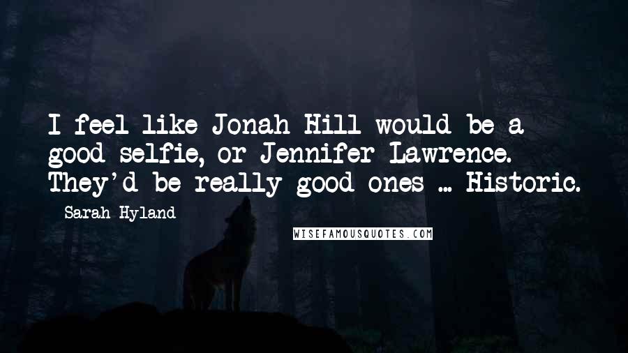 Sarah Hyland Quotes: I feel like Jonah Hill would be a good selfie, or Jennifer Lawrence. They'd be really good ones ... Historic.