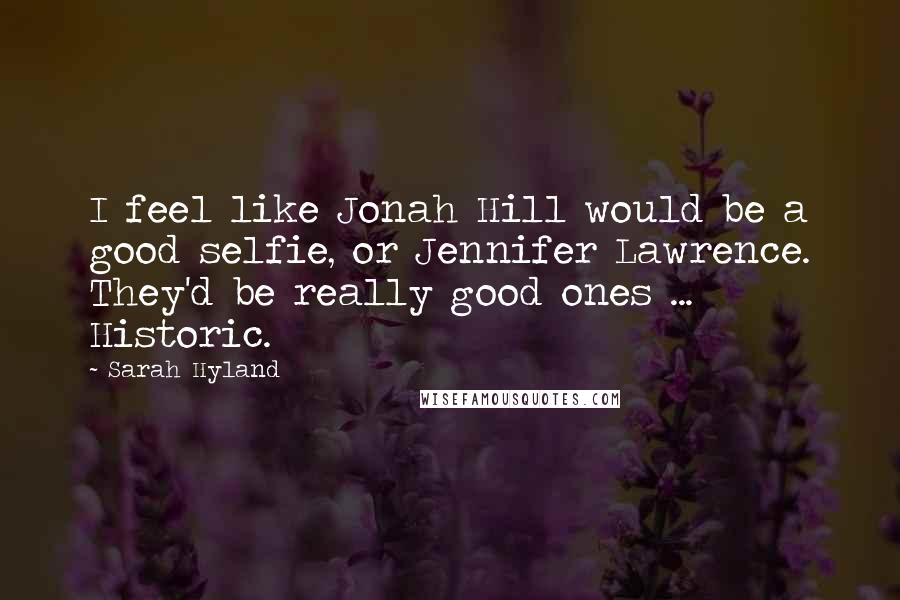 Sarah Hyland Quotes: I feel like Jonah Hill would be a good selfie, or Jennifer Lawrence. They'd be really good ones ... Historic.